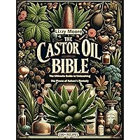 The Castor Oil Bible Unveiled: The Ultimate Guide to Unleashing the Power of Nature’s Remedy/ 200+ Recipes for Your Well-being, Health and Beauty (Nature’s Elixir for Modern Wellness)