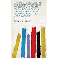 Manual of Bible Selections and Responsive Exercises for Public and Private Schools of All Grades: Sabbath, Mission, and Reform Schools, and Family Worship Manual of Bible Selections and Responsive Exercises for Public and Private Schools of All Grades: Sabbath, Mission, and Reform Schools, and Family Worship Kindle Hardcover Paperback