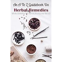 An A To Z Guidebook On Herbal Remedies: Natural Alternatives For Treating Drug-Resistant Bacteria: Herbal Antibiotics For Humans An A To Z Guidebook On Herbal Remedies: Natural Alternatives For Treating Drug-Resistant Bacteria: Herbal Antibiotics For Humans Kindle Paperback