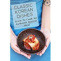 Classic Korean Dishes: Learn To Cook An Authentic Korean Meal: Recipes For Korean Cookbook