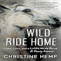 Wild Ride Home: Love, Loss, and a Little White Horse, a Family Memoir Wild Ride Home: Love, Loss, and a Little White Horse, a Family Memoir Audible Audiobook Paperback Kindle Hardcover