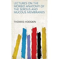 Lectures on the Morbid Anatomy of the Serous and Mucous Membranes Lectures on the Morbid Anatomy of the Serous and Mucous Membranes Kindle Paperback