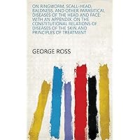 On Ringworm, Scall-head, Baldness, and Other Parasitical Diseases of the Head and Face: With an Appendix. On the Constitutional Relations of Diseases of the Skin and Principles of Treatment On Ringworm, Scall-head, Baldness, and Other Parasitical Diseases of the Head and Face: With an Appendix. On the Constitutional Relations of Diseases of the Skin and Principles of Treatment Kindle Leather Bound Paperback