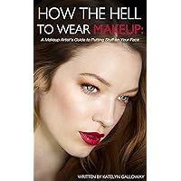 How the Hell to Wear Makeup: A Makeup Artist's Guide to Putting Stuff on Your Face How the Hell to Wear Makeup: A Makeup Artist's Guide to Putting Stuff on Your Face Kindle