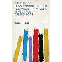 The Cure of Consumption: Further Communications on a Remedy for Tuberculosis The Cure of Consumption: Further Communications on a Remedy for Tuberculosis Kindle Hardcover Paperback