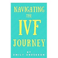 Navigating the IVF Journey: How to Choose the Right Doctor, Cut the Costs of Treatment, and Chart a Positive IVF Experience Navigating the IVF Journey: How to Choose the Right Doctor, Cut the Costs of Treatment, and Chart a Positive IVF Experience Kindle