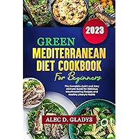 GREEN MEDITERRANEAN DIET COOKBOOK FOR BEGINNERS 2023: THE COMPLETE QUICK AND EASY ULTIMATE GUIDE FOR DELICIOUS MOUTHWATERING RECIPES AND HEALTHY LIFESTYLE HABITS