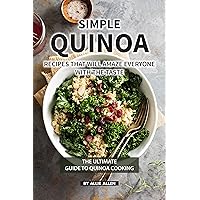 Simple Quinoa Recipes That Will Amaze Everyone with The Taste: The Ultimate Guide to Quinoa Cooking Simple Quinoa Recipes That Will Amaze Everyone with The Taste: The Ultimate Guide to Quinoa Cooking Kindle Paperback