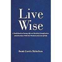 Live Wise: A Guidebook to Facing Life and Reality's Complexities and Messiness with the Wisdom and Love of God