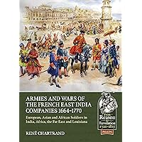 Armies and Wars of the French East India Companies 1664-1770: European, Asian and African Soldiers in India, Africa, the Far East and Louisiana (From Reason to Revolution)