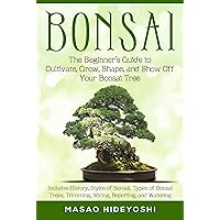 Bonsai: The Beginner’s Guide to Cultivate, Grow, Shape, and Show Off Your Bonsai Tree: Includes History, Styles of Bonsai, Types of Bonsai Trees, Trimming, Wiring, Re-potting, and Watering