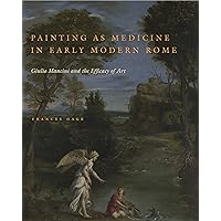 Painting as Medicine in Early Modern Rome: Giulio Mancini and the Efficacy of Art Painting as Medicine in Early Modern Rome: Giulio Mancini and the Efficacy of Art Hardcover