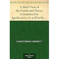 A Short View of the Frauds and Abuses Committed by Apothecaries As well in Relation to Patients, as Physicians: And Of the only Remedy thereof by Physicians making their own Medicines. A Short View of the Frauds and Abuses Committed by Apothecaries As well in Relation to Patients, as Physicians: And Of the only Remedy thereof by Physicians making their own Medicines. Kindle Hardcover Paperback MP3 CD Library Binding