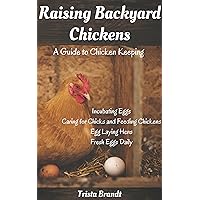Raising Backyard Chickens: A Guide to Chicken Keeping From Incubating Eggs, Caring for Chicks and Feeding Chickens to Egg Laying Hens Raising Backyard Chickens: A Guide to Chicken Keeping From Incubating Eggs, Caring for Chicks and Feeding Chickens to Egg Laying Hens Kindle Paperback
