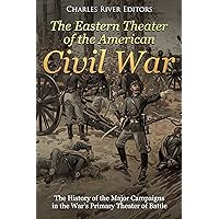The Eastern Theater of the American Civil War: The History of the Major Campaigns in the War’s Primary Theater of Battle