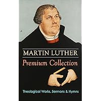 MARTIN LUTHER Premium Collection: Theological Works, Sermons & Hymns: The Ninety-five Theses, The Bondage of the Will, A Treatise on Christian Liberty, ... Prayers, Hymns, Letters and many more MARTIN LUTHER Premium Collection: Theological Works, Sermons & Hymns: The Ninety-five Theses, The Bondage of the Will, A Treatise on Christian Liberty, ... Prayers, Hymns, Letters and many more Kindle