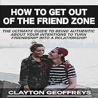 How to Get Out of the Friend Zone: The Ultimate Guide to Being Authentic About Your Intentions to Turn Friendship into a Relationship How to Get Out of the Friend Zone: The Ultimate Guide to Being Authentic About Your Intentions to Turn Friendship into a Relationship Audible Audiobook