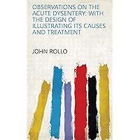Observations on the Acute Dysentery: With the Design of Illustrating Its Causes and Treatment Observations on the Acute Dysentery: With the Design of Illustrating Its Causes and Treatment Kindle Hardcover Paperback