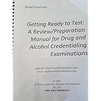 Getting Ready to Test A Review and Preparation Manual for Drug and Alcohol Credentialing Exams: a Review/Preparation Manual for Drug and Alcohol Credentialing Examinations