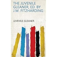 The juvenile gleaner, ed. by J.W. Fitzharding The juvenile gleaner, ed. by J.W. Fitzharding Kindle Paperback