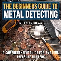 The Beginners Guide to Metal Detecting: A Comprehensive Guide for Amateur Treasure Hunters The Beginners Guide to Metal Detecting: A Comprehensive Guide for Amateur Treasure Hunters Audible Audiobook Kindle Paperback