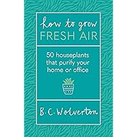 How To Grow Fresh Air: 50 Houseplants That Purify Your Home Or Office How To Grow Fresh Air: 50 Houseplants That Purify Your Home Or Office Paperback Kindle