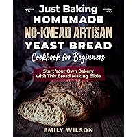 Just Baking: Homemade No-Knead Artisan Yeast Bread Cookbook for Beginners. Start Your Own Bakery with This Bread Making Bible