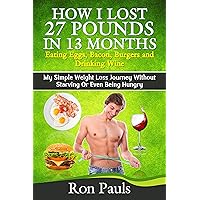 How I Lost 27 Pounds in 13 Months Eating Eggs, Bacon, Burgers and Drinking Wine: My Simple Weight Loss Journey Without Starving Or Even Being Hungry