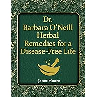 Dr. Barbara O’Neill Herbal Remedies for a Disease-Free Life: Say Goodbye to Any Kind of Illness and Step Into a Life of Vibrant Health and Vitality Without Relying on Conventional Medicine Dr. Barbara O’Neill Herbal Remedies for a Disease-Free Life: Say Goodbye to Any Kind of Illness and Step Into a Life of Vibrant Health and Vitality Without Relying on Conventional Medicine Kindle Paperback Hardcover