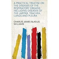 A Practical Treatise on the Diseases of the Respiratory Organs: Including Diseases of the Larynx, Trachea, Lungs and Pleura A Practical Treatise on the Diseases of the Respiratory Organs: Including Diseases of the Larynx, Trachea, Lungs and Pleura Kindle Hardcover Paperback