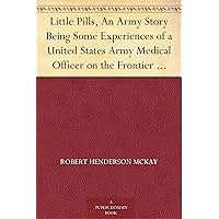 Little Pills, An Army Story Being Some Experiences of a United States Army Medical Officer on the Frontier Nearly a Half Century Ago Little Pills, An Army Story Being Some Experiences of a United States Army Medical Officer on the Frontier Nearly a Half Century Ago Kindle Paperback Hardcover MP3 CD Library Binding