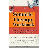 Somatic Therapy Workbook Exercises to Treat Trauma, Complex PTSD and Dissociation: Mindfulness, Self-Compassion, and the Mind-Body Approach to Reduce Stress and Heal Trauma