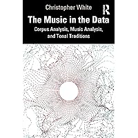 The Music in the Data: Corpus Analysis, Music Analysis, and Tonal Traditions The Music in the Data: Corpus Analysis, Music Analysis, and Tonal Traditions Kindle Hardcover Paperback