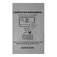 Computer Hardware for the Complete Beginner: A holistic outline of the repair and maintenance of computers (Information Technology for the Complete Beginner) Computer Hardware for the Complete Beginner: A holistic outline of the repair and maintenance of computers (Information Technology for the Complete Beginner) Kindle Paperback