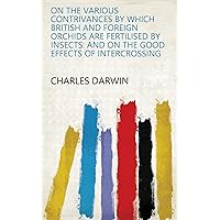 On the Various Contrivances by which British and Foreign Orchids are Fertilised by Insects: And on the Good Effects of Intercrossing On the Various Contrivances by which British and Foreign Orchids are Fertilised by Insects: And on the Good Effects of Intercrossing Kindle Hardcover Paperback