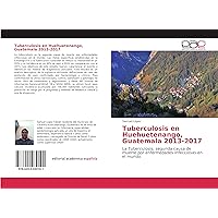 Tuberculosis en Huehuetenango, Guatemala 2013-2017: La Tuberculosis, segunda causa de muerte por enfermedades infecciosas en el mundo (Spanish Edition)