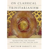 On Classical Trinitarianism: Retrieving the Nicene Doctrine of the Triune God On Classical Trinitarianism: Retrieving the Nicene Doctrine of the Triune God Hardcover Kindle