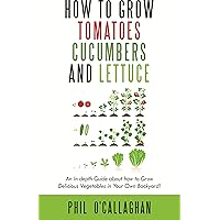 How To Grow Tomatoes Cucumbers and Lettuce: An In depth Guide about how to Grow Delicious Vegetables in Your Own Backyard! How To Grow Tomatoes Cucumbers and Lettuce: An In depth Guide about how to Grow Delicious Vegetables in Your Own Backyard! Kindle Paperback