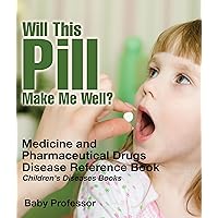 Will This Pill Make Me Well? Medicine and Pharmaceutical Drugs - Disease Reference Book | Children's Diseases Books Will This Pill Make Me Well? Medicine and Pharmaceutical Drugs - Disease Reference Book | Children's Diseases Books Kindle Paperback