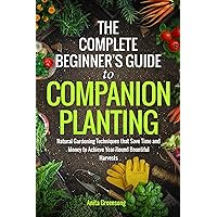 The Complete Beginner's Guide to Companion Planting: Natural Gardening Techniques That Save Time and Money to Achieve Year-Round Bountiful Harvests The Complete Beginner's Guide to Companion Planting: Natural Gardening Techniques That Save Time and Money to Achieve Year-Round Bountiful Harvests Kindle Paperback
