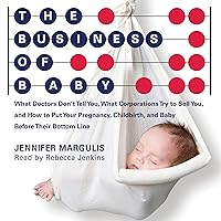 The Business of Baby: What Doctors Don't Tell You, What Corporations Try to Sell You, and How to Put Your Pregnancy, Childbirth, and Baby Before Their Bottom Line The Business of Baby: What Doctors Don't Tell You, What Corporations Try to Sell You, and How to Put Your Pregnancy, Childbirth, and Baby Before Their Bottom Line Audible Audiobook Hardcover