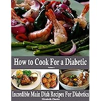 How to Cook For a Diabetic - Incredible Main Dish Recipes For Diabetics How to Cook For a Diabetic - Incredible Main Dish Recipes For Diabetics Kindle