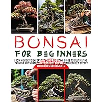 BONSAI FOR BEGINNERS: From Novice to Expert-The Comprehensive Guide to Cultivating, Pruning and Nurturing Your First Bonsai with Detailed Expert Techniques & Insights.|BONUS: Pruning Tutorial BONSAI FOR BEGINNERS: From Novice to Expert-The Comprehensive Guide to Cultivating, Pruning and Nurturing Your First Bonsai with Detailed Expert Techniques & Insights.|BONUS: Pruning Tutorial Kindle Paperback