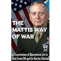 The Mattis Way of War: An Examination of Operational Art in Task Force 58 and 1st Marine Division The Mattis Way of War: An Examination of Operational Art in Task Force 58 and 1st Marine Division Kindle Paperback