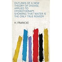 Outlines of a new theory of disease, applied to hydrotherapy, showing that water is the only true remedy Outlines of a new theory of disease, applied to hydrotherapy, showing that water is the only true remedy Kindle Hardcover Paperback