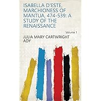 Isabella D'Este, Marchioness of Mantua, 474-539: A Study of the Renaissance Volume 1 Isabella D'Este, Marchioness of Mantua, 474-539: A Study of the Renaissance Volume 1 Kindle Hardcover Paperback