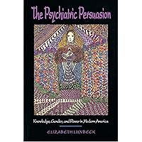 The Psychiatric Persuasion: Knowledge, Gender, and Power in Modern America The Psychiatric Persuasion: Knowledge, Gender, and Power in Modern America Paperback Kindle Hardcover