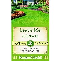 Leave Me A Lawn: Lawn Care for Tired Gardeners (Easy-Growing Gardening Book 7)