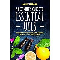 A Beginner's Guide to Essential Oils: Recipes and Practices for a Natural Lifestyle and Holistic Health (Essential Oils Reference Guide, Aromatherapy Book, Homeopathy) A Beginner's Guide to Essential Oils: Recipes and Practices for a Natural Lifestyle and Holistic Health (Essential Oils Reference Guide, Aromatherapy Book, Homeopathy) Hardcover Kindle Paperback