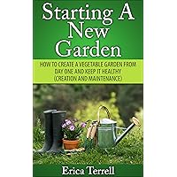 Starting A New Garden: How To Create A Vegetable Garden From Day One And Keep It Healthy (Creation And Maintenance)
